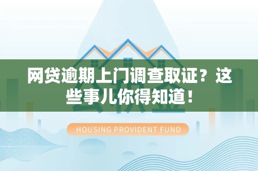 顺昌网贷逾期上门调查取证？这些事儿你得知道！