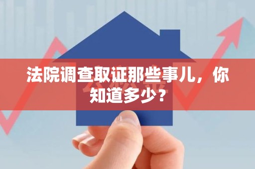 顺昌法院调查取证那些事儿，你知道多少？