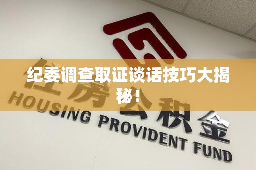 顺昌纪委调查取证谈话技巧大揭秘！