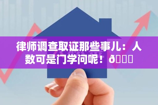 顺昌律师调查取证那些事儿：人数可是门学问呢！😎