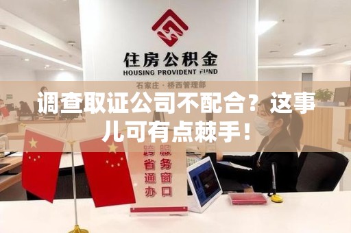 顺昌调查取证公司不配合？这事儿可有点棘手！