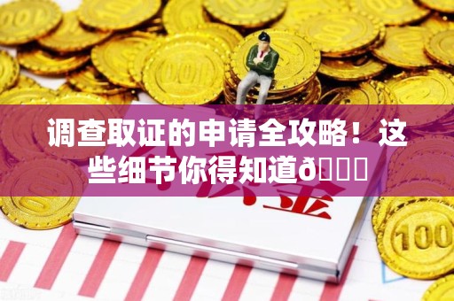 顺昌调查取证的申请全攻略！这些细节你得知道😎