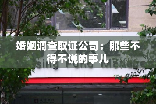 顺昌婚姻调查取证公司：那些不得不说的事儿