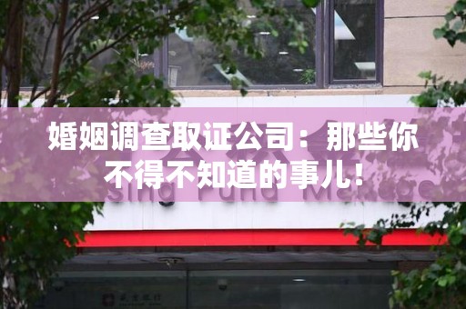 顺昌婚姻调查取证公司：那些你不得不知道的事儿！