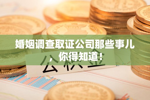 顺昌婚姻调查取证公司那些事儿，你得知道！