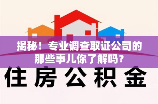 顺昌揭秘！专业调查取证公司的那些事儿你了解吗？