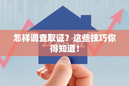 顺昌怎样调查取证？这些技巧你得知道！