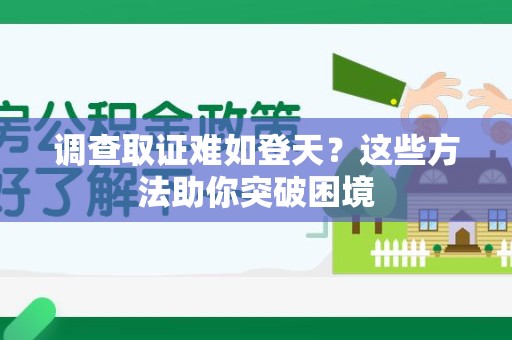 顺昌调查取证难如登天？这些方法助你突破困境