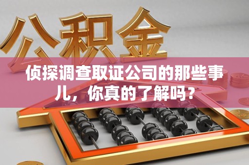 顺昌侦探调查取证公司的那些事儿，你真的了解吗？