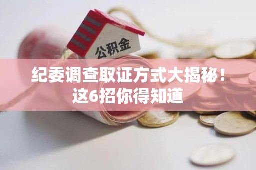 顺昌纪委调查取证方式大揭秘！这6招你得知道