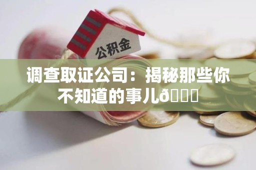顺昌调查取证公司：揭秘那些你不知道的事儿😎