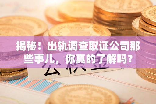 顺昌揭秘！出轨调查取证公司那些事儿，你真的了解吗？