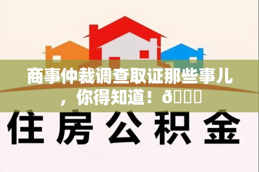 顺昌商事仲裁调查取证那些事儿，你得知道！😎