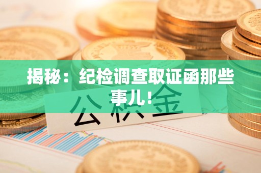 顺昌揭秘：纪检调查取证函那些事儿！