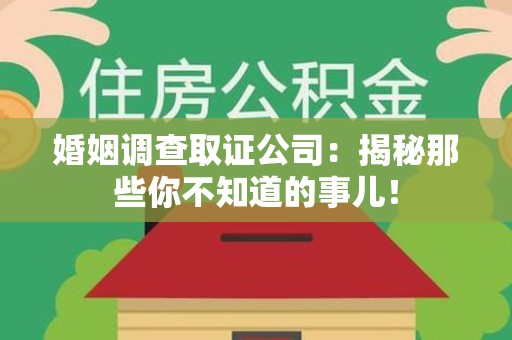 顺昌婚姻调查取证公司：揭秘那些你不知道的事儿！