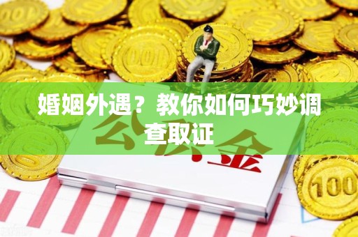 顺昌婚姻外遇？教你如何巧妙调查取证