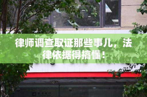 顺昌律师调查取证那些事儿，法律依据得搞懂！