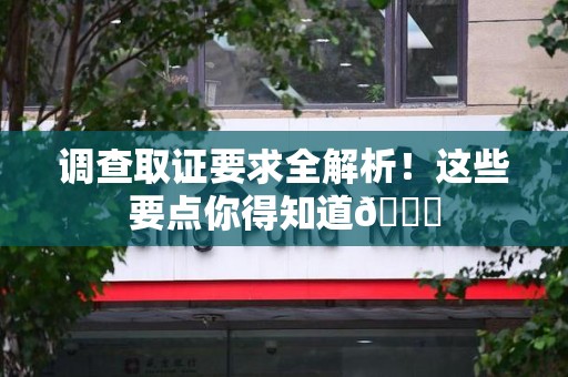 顺昌调查取证要求全解析！这些要点你得知道😎