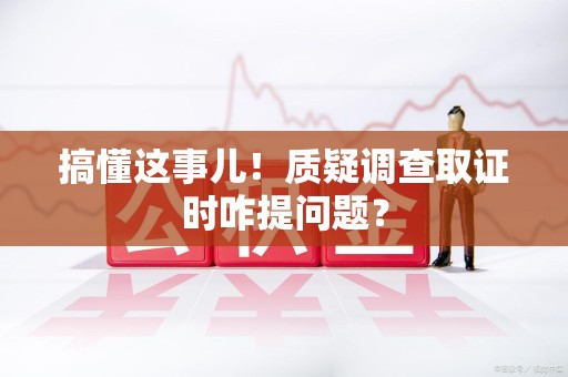顺昌搞懂这事儿!质疑调查取证时咋提问题? 顺昌搞懂这事儿!质疑调查取证时咋提问题?