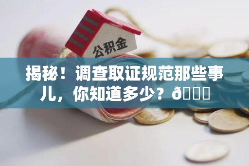 顺昌揭秘！调查取证规范那些事儿，你知道多少？😎