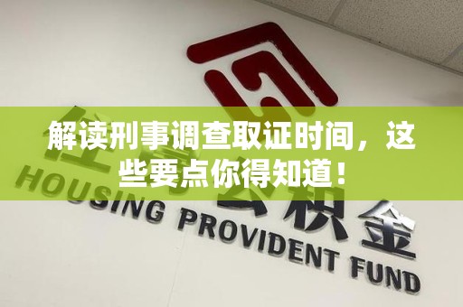 顺昌解读刑事调查取证时间，这些要点你得知道！