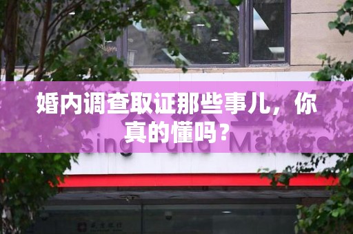 顺昌婚内调查取证那些事儿，你真的懂吗？