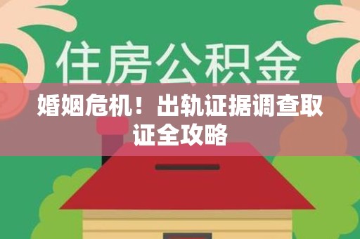 顺昌婚姻危机！出轨证据调查取证全攻略