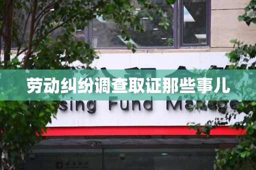 顺昌劳动纠纷调查取证那些事儿
