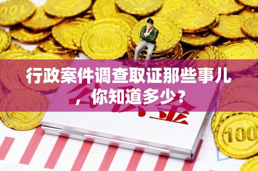 顺昌行政案件调查取证那些事儿，你知道多少？