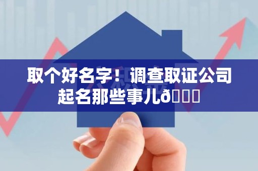 顺昌取个好名字！调查取证公司起名那些事儿😎