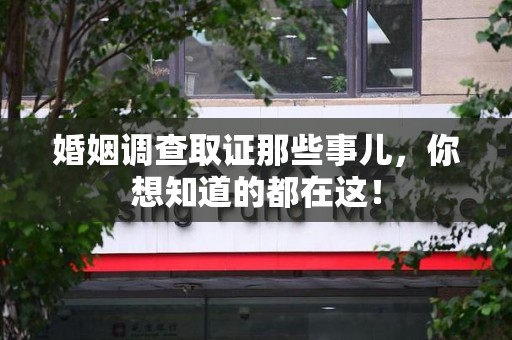 顺昌婚姻调查取证那些事儿，你想知道的都在这！