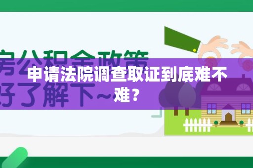 顺昌申请法院调查取证到底难不难？