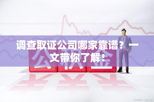 顺昌调查取证公司哪家靠谱？一文带你了解！
