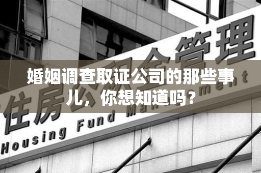 顺昌婚姻调查取证公司的那些事儿，你想知道吗？