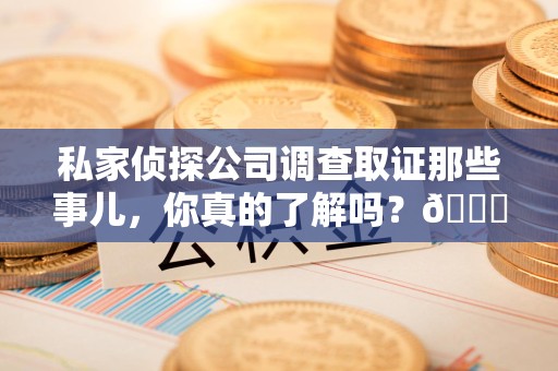 顺昌私家侦探公司调查取证那些事儿，你真的了解吗？😎
