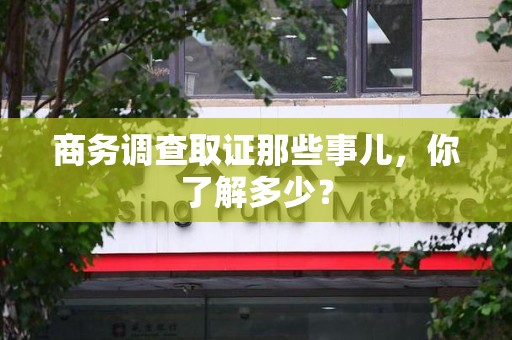 顺昌商务调查取证那些事儿，你了解多少？
