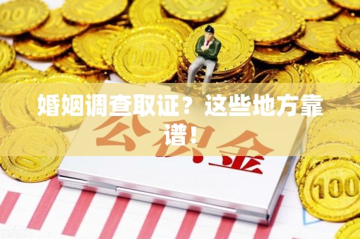 顺昌婚姻调查取证？这些地方靠谱！