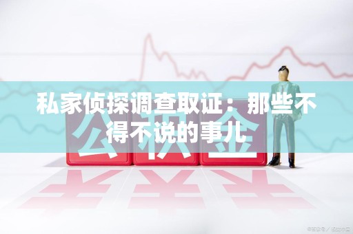 顺昌私家侦探调查取证：那些不得不说的事儿