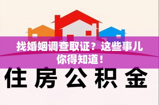 顺昌找婚姻调查取证？这些事儿你得知道！