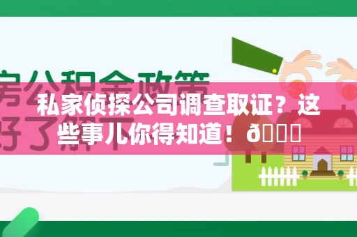 顺昌私家侦探公司调查取证？这些事儿你得知道！😎