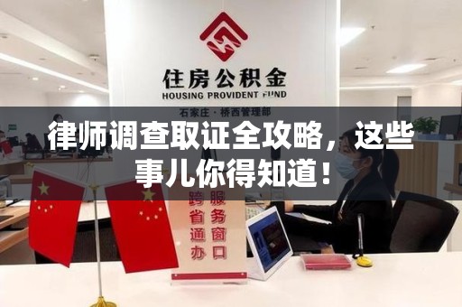顺昌律师调查取证全攻略，这些事儿你得知道！