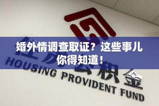 顺昌婚外情调查取证？这些事儿你得知道！