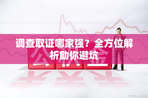 顺昌调查取证哪家强？全方位解析助你避坑