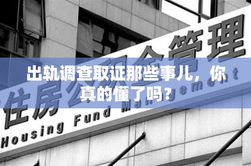 顺昌出轨调查取证那些事儿，你真的懂了吗？