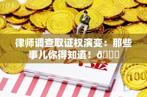 顺昌律师调查取证权演变：那些事儿你得知道！😎