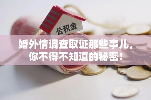 顺昌婚外情调查取证那些事儿，你不得不知道的秘密！