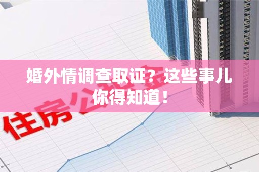 顺昌婚外情调查取证？这些事儿你得知道！