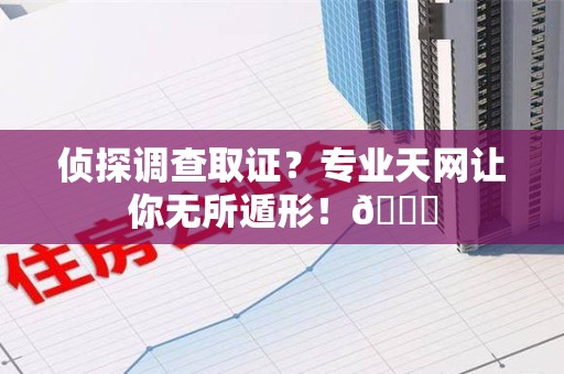 顺昌侦探调查取证？专业天网让你无所遁形！😎
