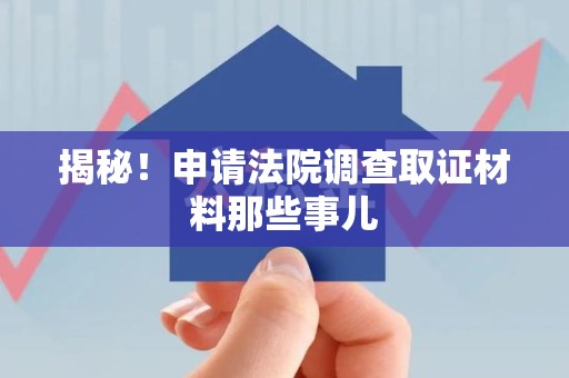 顺昌揭秘！申请法院调查取证材料那些事儿