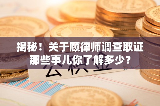 顺昌揭秘！关于顾律师调查取证那些事儿你了解多少？